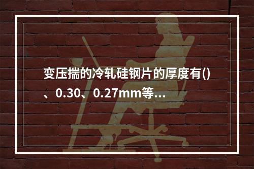 变压揣的冷轧硅钢片的厚度有()、0.30、0.27mm等多种