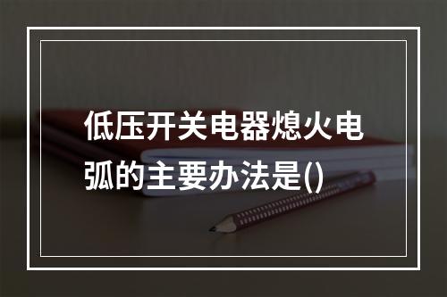 低压开关电器熄火电弧的主要办法是()