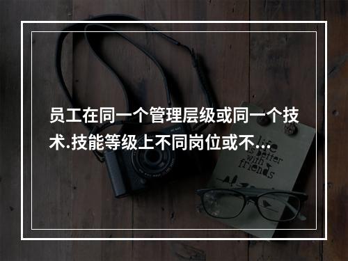 员工在同一个管理层级或同一个技术.技能等级上不同岗位或不同