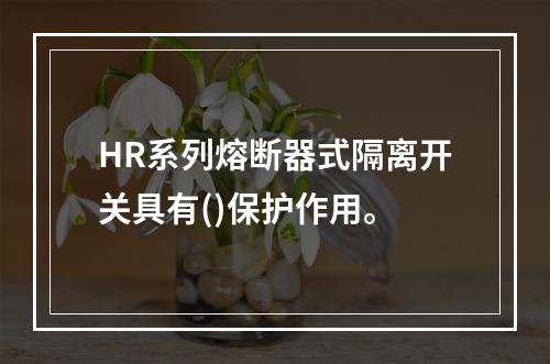 HR系列熔断器式隔离开关具有()保护作用。