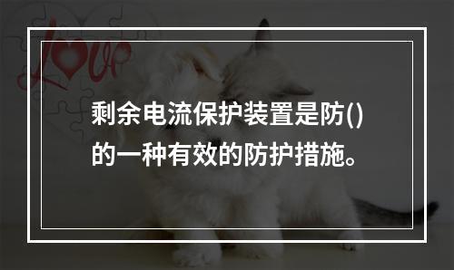 剩余电流保护装置是防()的一种有效的防护措施。