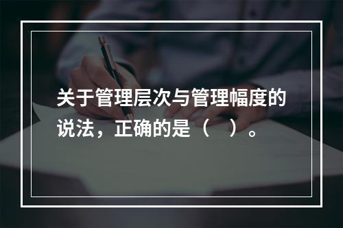 关于管理层次与管理幅度的说法，正确的是（　）。