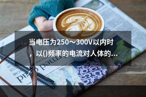 当电压为250～300V以内时，以()频率的电流对人体的危险