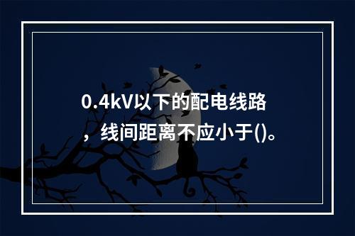 0.4kV以下的配电线路，线间距离不应小于()。