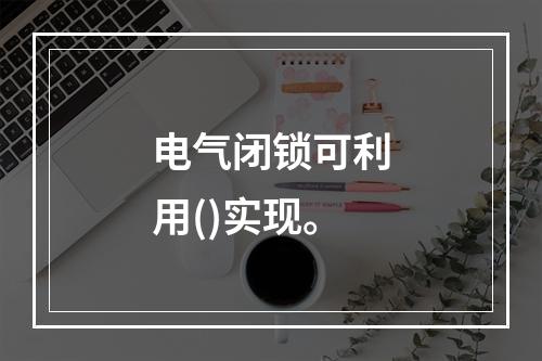 电气闭锁可利用()实现。