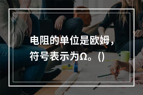 电阻的单位是欧姆，符号表示为Ω。()