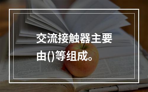 交流接触器主要由()等组成。