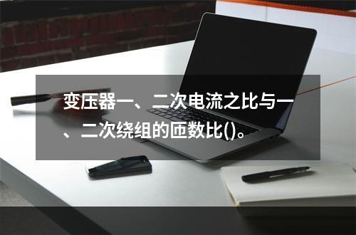 变压器一、二次电流之比与一、二次绕组的匝数比()。