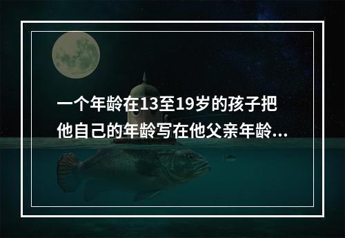 一个年龄在13至19岁的孩子把他自己的年龄写在他父亲年龄的后