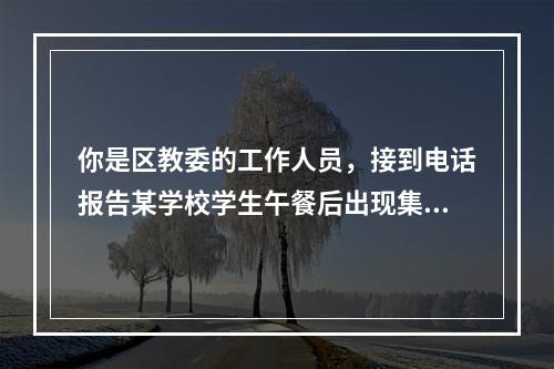 你是区教委的工作人员，接到电话报告某学校学生午餐后出现集体腹