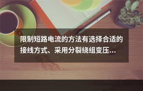 限制短路电流的方法有选择合适的接线方式、采用分裂绕组变压器和