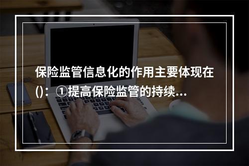 保险监管信息化的作用主要体现在()：①提高保险监管的持续性、