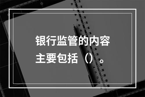 银行监管的内容主要包括（）。