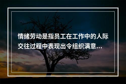 情绪劳动是指员工在工作中的人际交往过程中表现出令组织满意的情