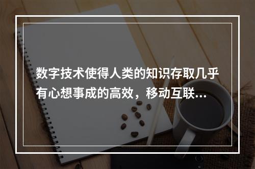 数字技术使得人类的知识存取几乎有心想事成的高效，移动互联网使