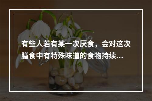 有些人若有某一次厌食，会对这次膳食中有特殊味道的食物持续产生
