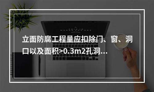 立面防腐工程量应扣除门、窗、洞口以及面积>0.3m2孔洞、梁