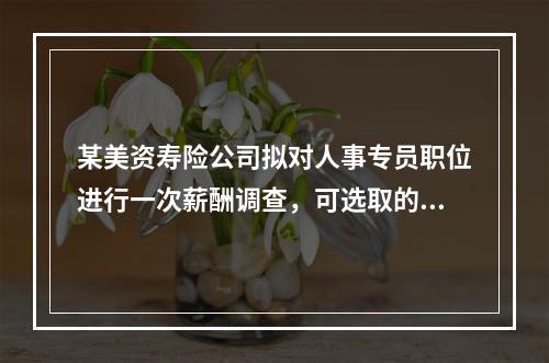 某美资寿险公司拟对人事专员职位进行一次薪酬调查，可选取的调查