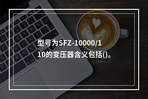 型号为SFZ-10000/110的变压器含义包括()。