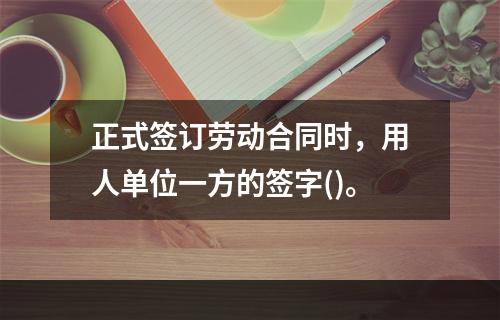 正式签订劳动合同时，用人单位一方的签字()。