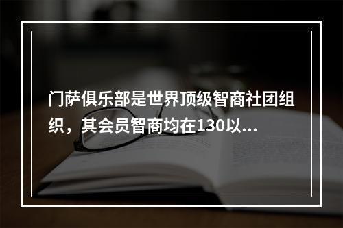 门萨俱乐部是世界顶级智商社团组织，其会员智商均在130以上。