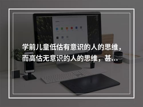 学前儿童低估有意识的人的思维，而高估无意识的人的思维，甚至一