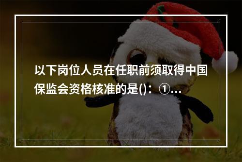 以下岗位人员在任职前须取得中国保监会资格核准的是()：①合规