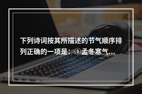 下列诗词按其所描述的节气顺序排列正确的一项是：①孟冬寒气至，