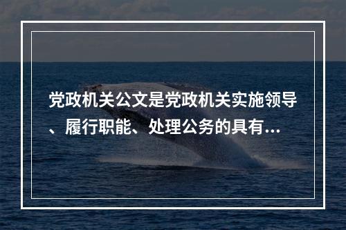 党政机关公文是党政机关实施领导、履行职能、处理公务的具有特定