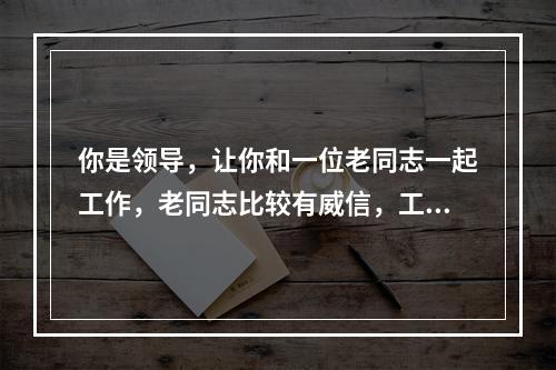 你是领导，让你和一位老同志一起工作，老同志比较有威信，工作经