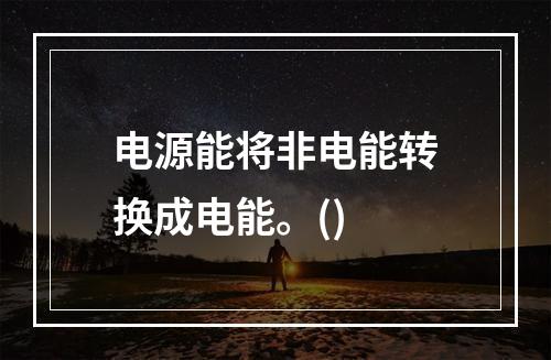 电源能将非电能转换成电能。()