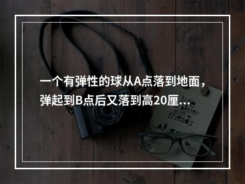 一个有弹性的球从A点落到地面，弹起到B点后又落到高20厘米的