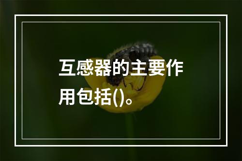 互感器的主要作用包括()。