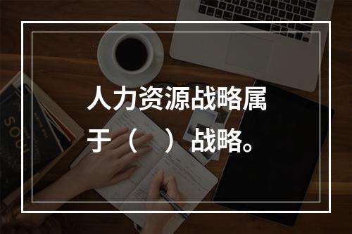 人力资源战略属于（　）战略。