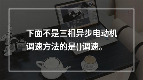 下面不是三相异步电动机调速方法的是()调速。