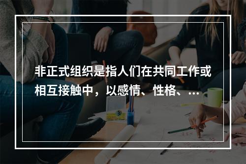 非正式组织是指人们在共同工作或相互接触中，以感情、性格、爱好