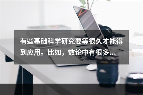 有些基础科学研究要等很久才能得到应用。比如，数论中有很多深奥