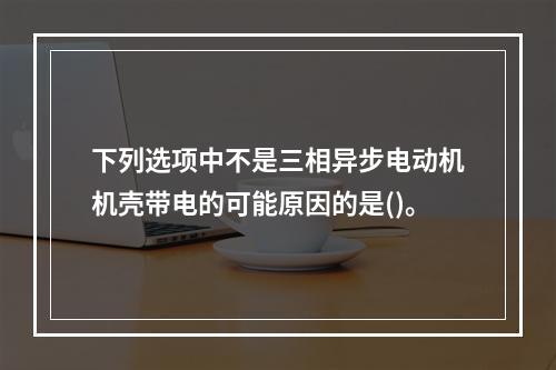 下列选项中不是三相异步电动机机壳带电的可能原因的是()。