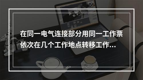 在同一电气连接部分用同一工作票依次在几个工作地点转移工作时，