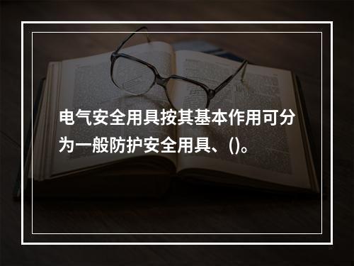 电气安全用具按其基本作用可分为一般防护安全用具、()。