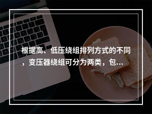 根据高、低压绕组排列方式的不同，变压器绕组可分为两类，包括(