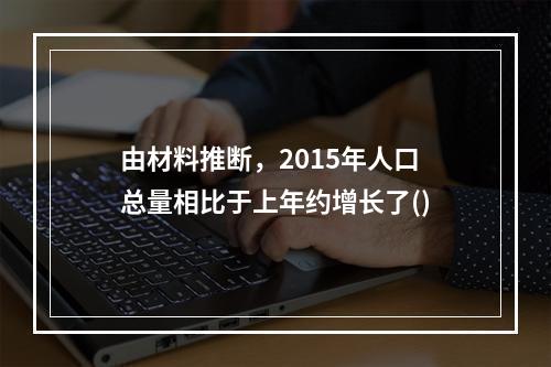 由材料推断，2015年人口总量相比于上年约增长了()