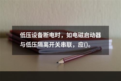 低压设备断电时，如电磁启动器与低压隔离开关串联，应()。