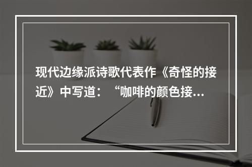 现代边缘派诗歌代表作《奇怪的接近》中写道：“咖啡的颜色接近于