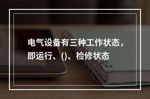 电气设备有三种工作状态，即运行、()、检修状态