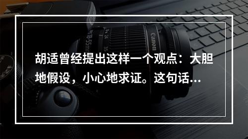 胡适曾经提出这样一个观点：大胆地假设，小心地求证。这句话很好