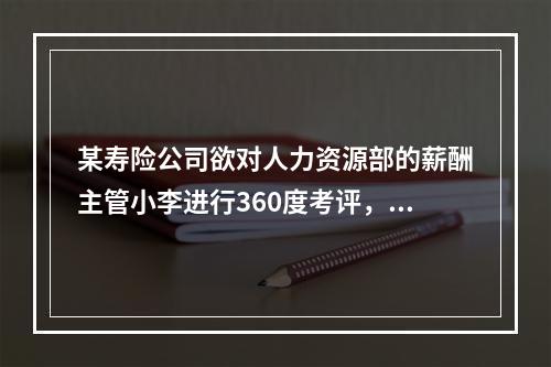 某寿险公司欲对人力资源部的薪酬主管小李进行360度考评，可担