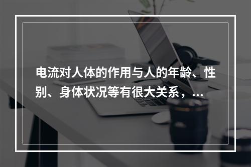 电流对人体的作用与人的年龄、性别、身体状况等有很大关系，一般