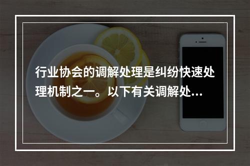 行业协会的调解处理是纠纷快速处理机制之一。以下有关调解处理机