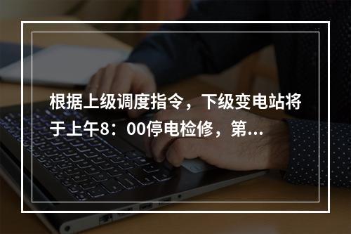 根据上级调度指令，下级变电站将于上午8：00停电检修，第二天